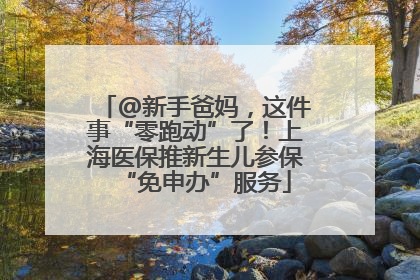 @新手爸妈，这件事“零跑动”了！上海医保推新生儿参保“免申办”服务