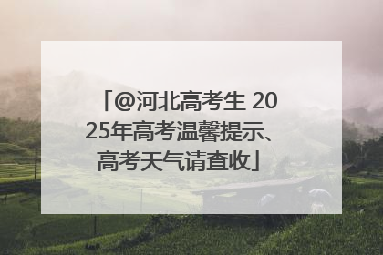 @河北高考生 2025年高考温馨提示、高考天气请查收