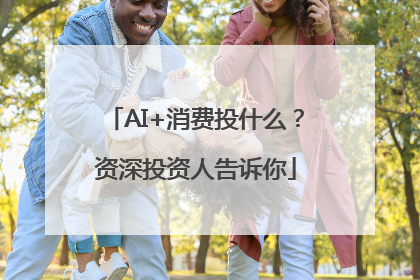 AI+消费投什么？资深投资人告诉你